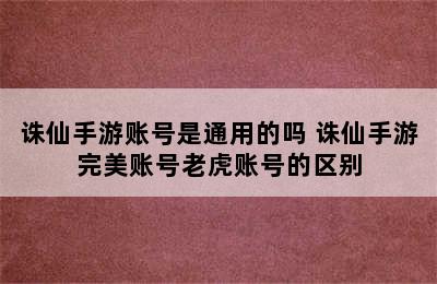 诛仙手游账号是通用的吗 诛仙手游完美账号老虎账号的区别